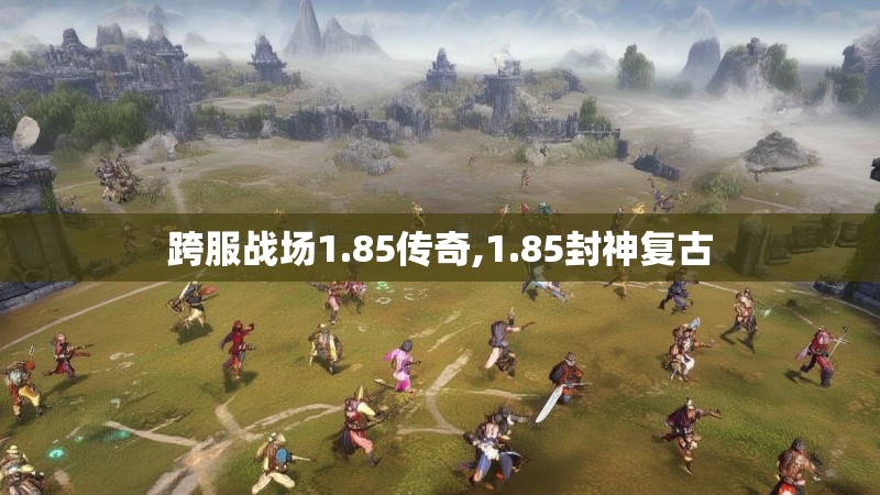 跨服战场1.85传奇,1.85封神复古 跨服战场1.85传奇,1.85封神复古
