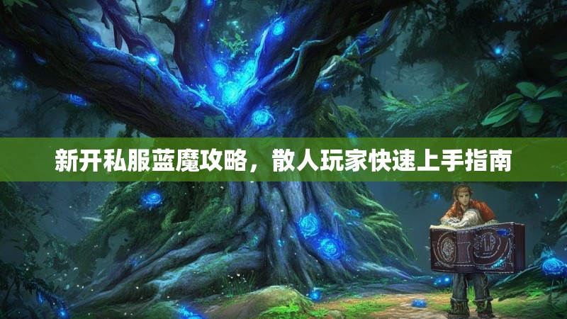 新开私服蓝魔攻略,散人玩家快速上手指南 新开私服蓝魔攻略,散人玩家快速上手指南