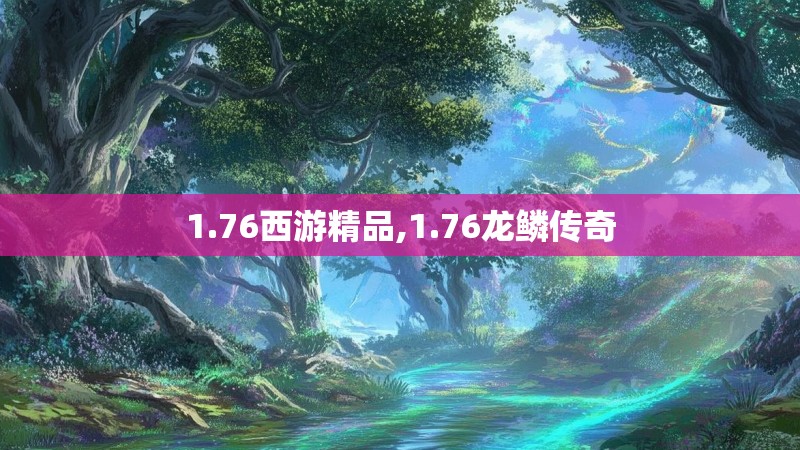 1.76西游精品,1.76龙鳞传奇 1.76西游精品,1.76龙鳞传奇
