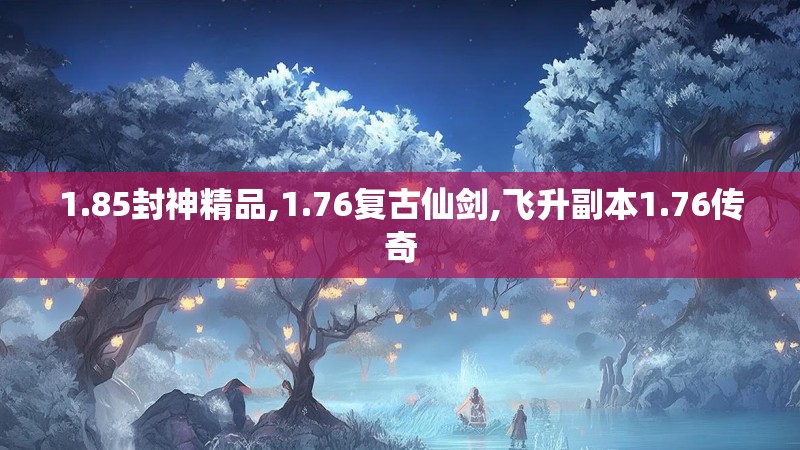 1.85封神精品,1.76复古仙剑,飞升副本1.76传奇 1.85封神精品,1.76复古仙剑,飞升副本1.76传奇