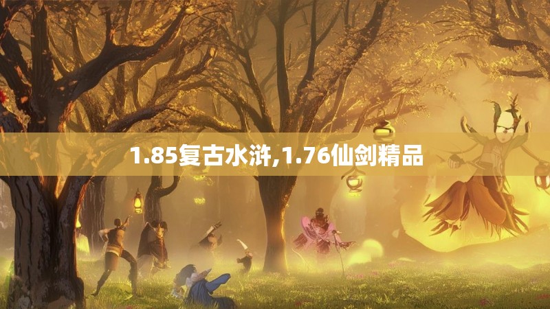 1.85复古水浒,1.76仙剑精品 1.85复古水浒,1.76仙剑精品