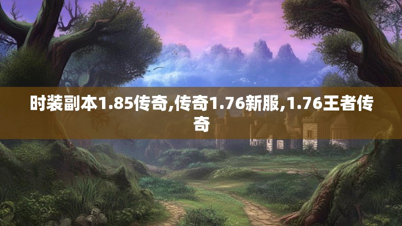 时装副本1.85传奇,传奇1.76新服,1.76王者传奇 时装副本1.85传奇,传奇1.76新服,1.76王者传奇