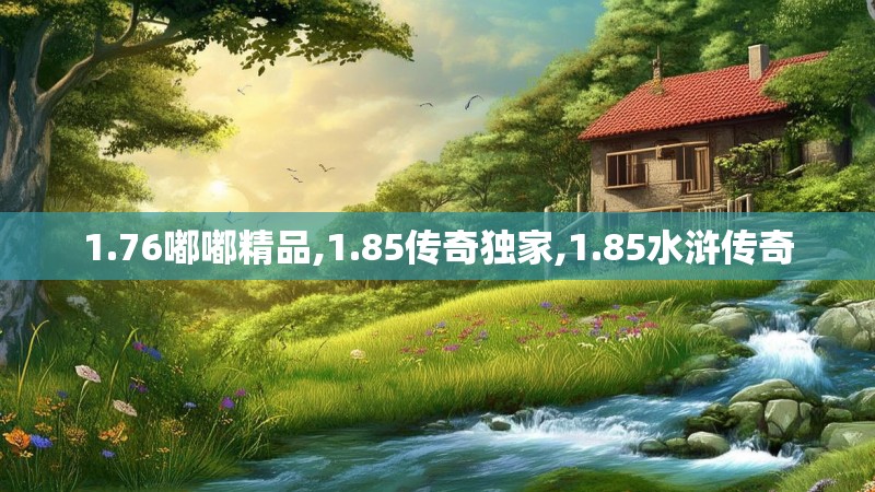 1.76嘟嘟精品,1.85传奇独家,1.85水浒传奇 1.76嘟嘟精品,1.85传奇独家,1.85水浒传奇