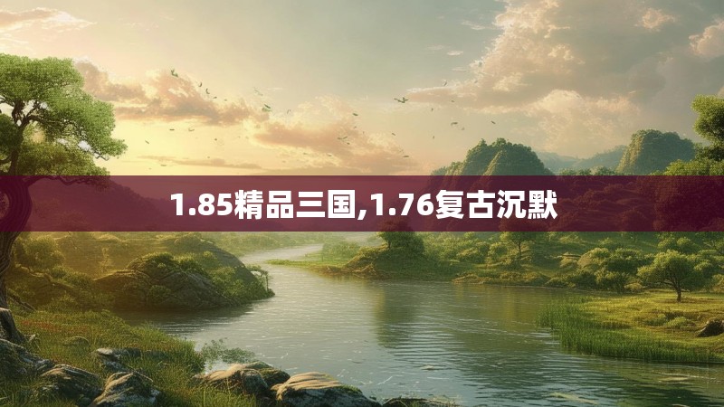 1.85精品三国,1.76复古沉默