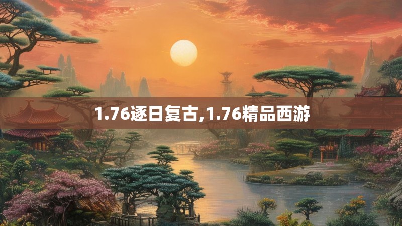 1.76逐日复古,1.76精品西游 1.76逐日复古,1.76精品西游