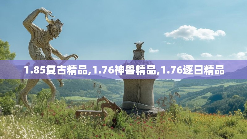 1.85复古精品,1.76神兽精品,1.76逐日精品 1.85复古精品,1.76神兽精品,1.76逐日精品