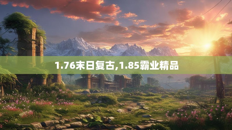 1.76末日复古,1.85霸业精品 1.76末日复古,1.85霸业精品
