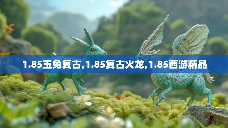 1.85玉兔复古,1.85复古火龙,1.85西游精品