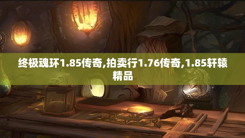 终极魂环1.85传奇,拍卖行1.76传奇,1.85轩辕精品 终极魂环1.85传奇,拍卖行1.76传奇,1.85轩辕精品