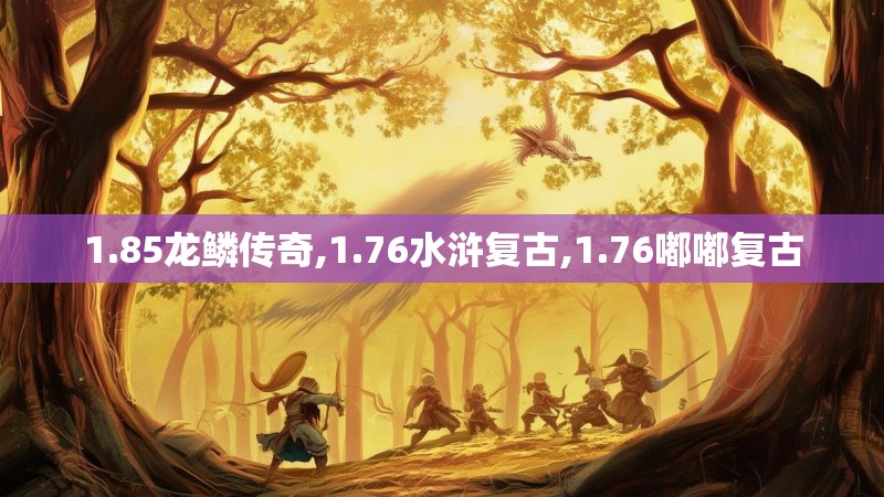 1.85龙鳞传奇,1.76水浒复古,1.76嘟嘟复古