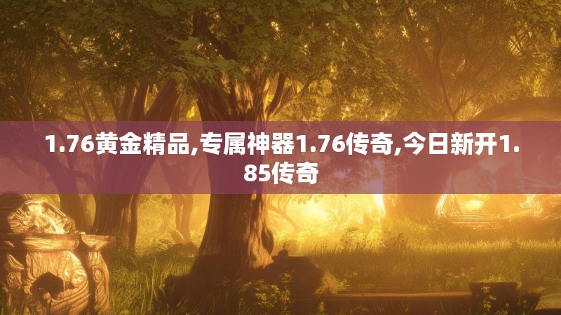 1.76黄金精品,专属神器1.76传奇,今日新开1.85传奇