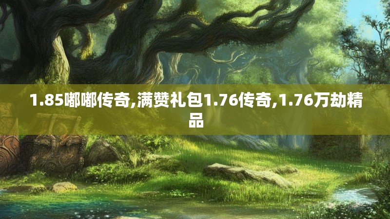 1.85嘟嘟传奇,满赞礼包1.76传奇,1.76万劫精品 1.85嘟嘟传奇,满赞礼包1.76传奇,1.76万劫精品