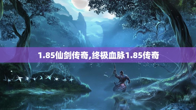 1.85仙剑传奇,终极血脉1.85传奇 1.85仙剑传奇,终极血脉1.85传奇