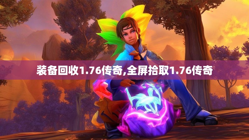 装备回收1.76传奇,全屏拾取1.76传奇 装备回收1.76传奇,全屏拾取1.76传奇