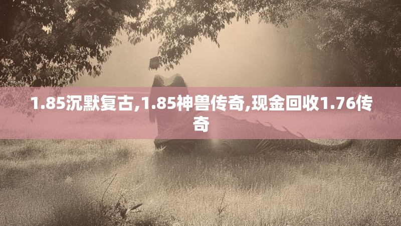 1.85沉默复古,1.85神兽传奇,现金回收1.76传奇