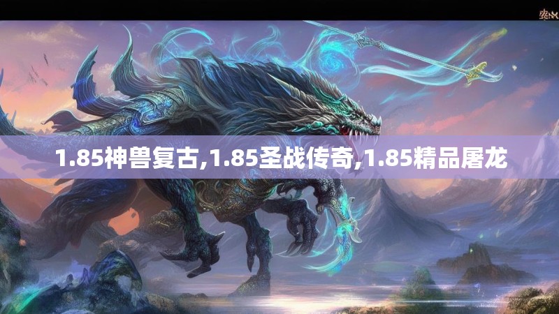 1.85神兽复古,1.85圣战传奇,1.85精品屠龙 1.85神兽复古,1.85圣战传奇,1.85精品屠龙