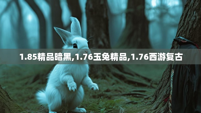 1.85精品暗黑,1.76玉兔精品,1.76西游复古 1.85精品暗黑,1.76玉兔精品,1.76西游复古