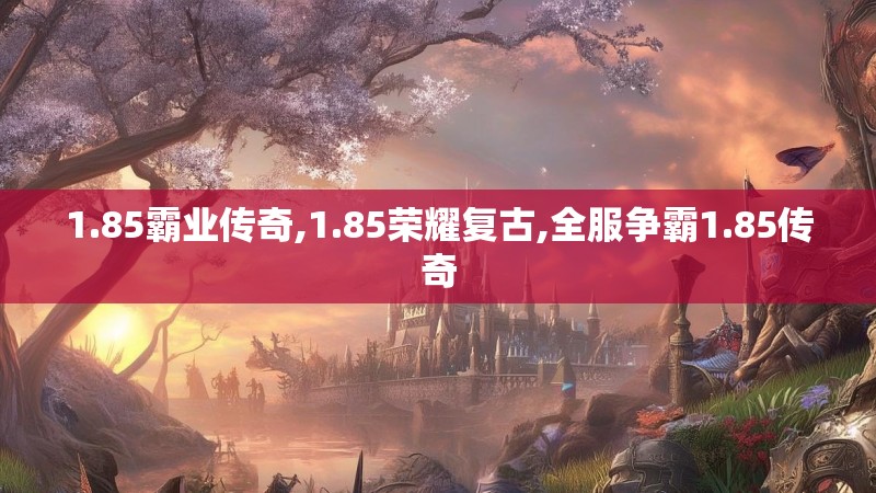 1.85霸业传奇,1.85荣耀复古,全服争霸1.85传奇 1.85霸业传奇,1.85荣耀复古,全服争霸1.85传奇