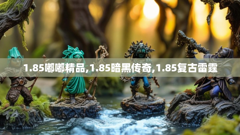 1.85嘟嘟精品,1.85暗黑传奇,1.85复古雷霆