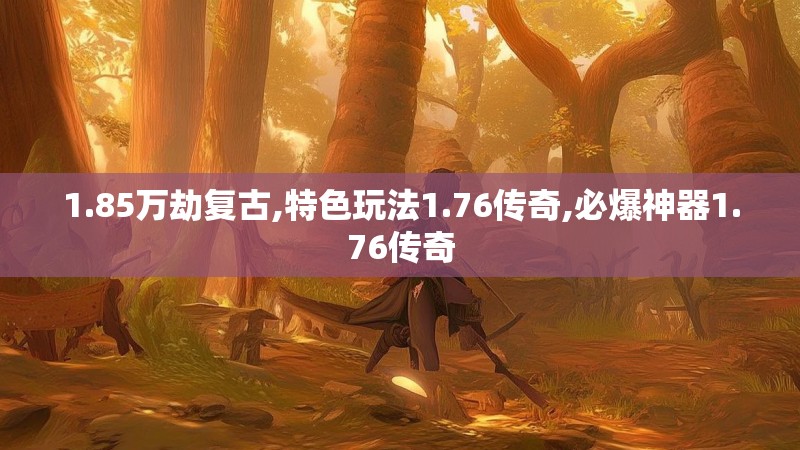 1.85万劫复古,特色玩法1.76传奇,必爆神器1.76传奇