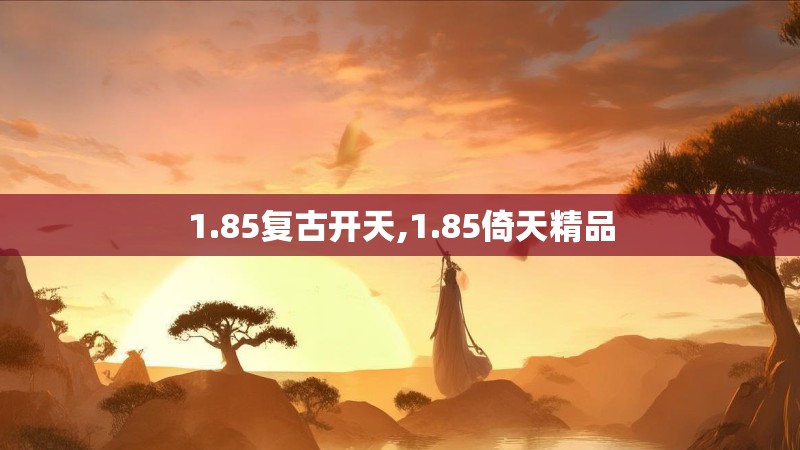 1.85复古开天,1.85倚天精品 1.85复古开天,1.85倚天精品