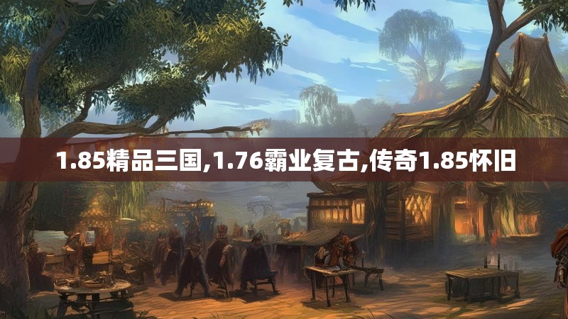 1.85精品三国,1.76霸业复古,传奇1.85怀旧
