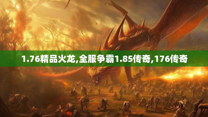1.76精品火龙,全服争霸1.85传奇,176传奇