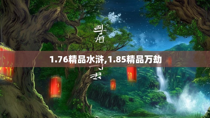 1.76精品水浒,1.85精品万劫 1.76精品水浒,1.85精品万劫