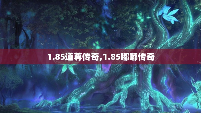 1.85道尊传奇,1.85嘟嘟传奇 1.85道尊传奇,1.85嘟嘟传奇