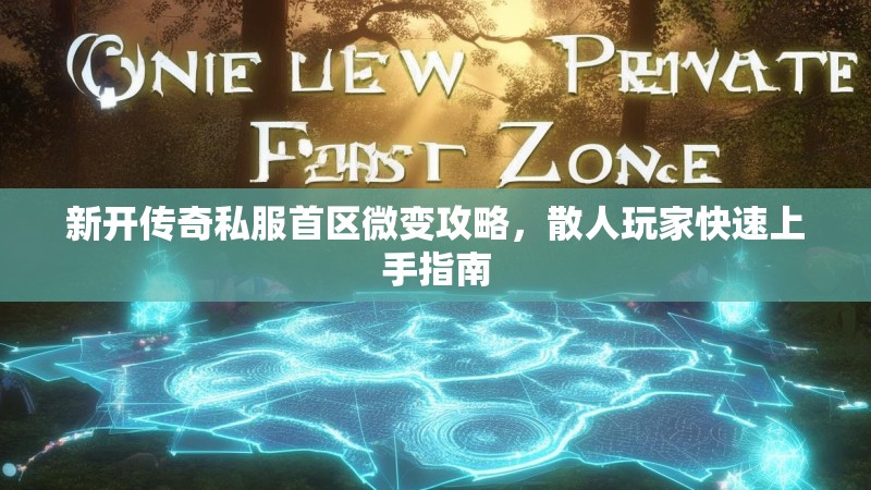 新开传奇私服首区微变攻略,散人玩家快速上手指南 新开传奇私服首区微变攻略,散人玩家快速上手指南
