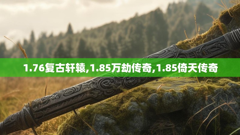1.76复古轩辕,1.85万劫传奇,1.85倚天传奇 1.76复古轩辕,1.85万劫传奇,1.85倚天传奇