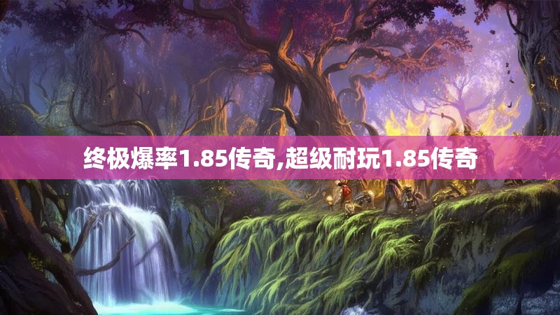 终极爆率1.85传奇,超级耐玩1.85传奇 终极爆率1.85传奇,超级耐玩1.85传奇