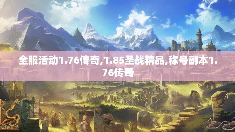 全服活动1.76传奇,1.85圣战精品,称号副本1.76传奇 全服活动1.76传奇,1.85圣战精品,称号副本1.76传奇