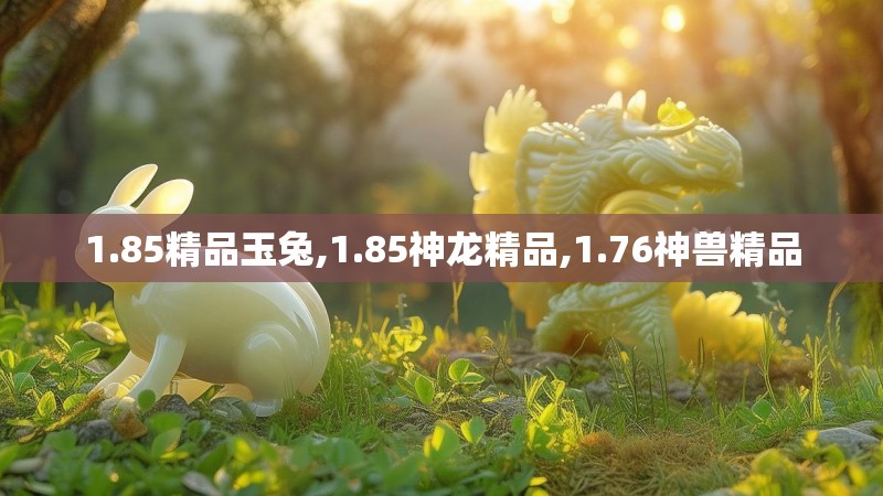 1.85精品玉兔,1.85神龙精品,1.76神兽精品