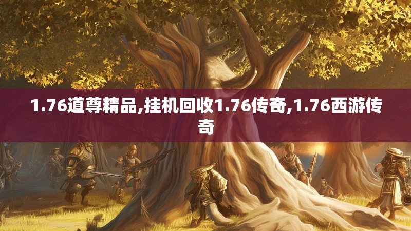 1.76道尊精品,挂机回收1.76传奇,1.76西游传奇
