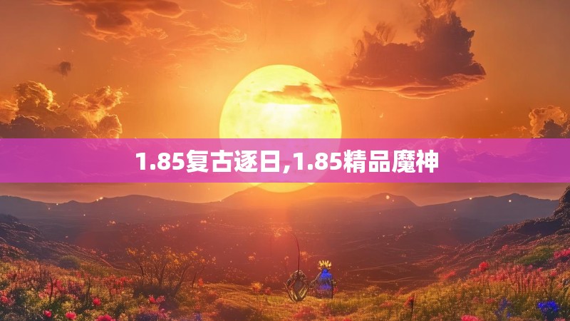 1.85复古逐日,1.85精品魔神