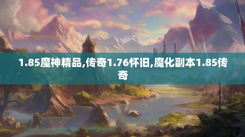 1.85魔神精品,传奇1.76怀旧,魔化副本1.85传奇