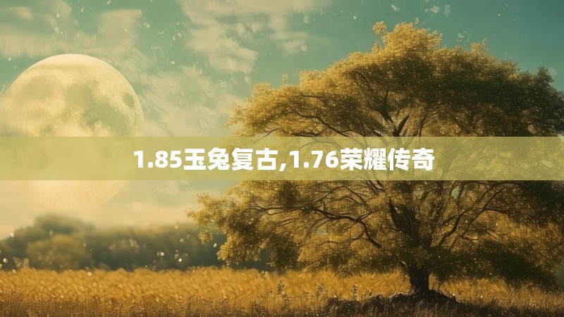1.85玉兔复古,1.76荣耀传奇