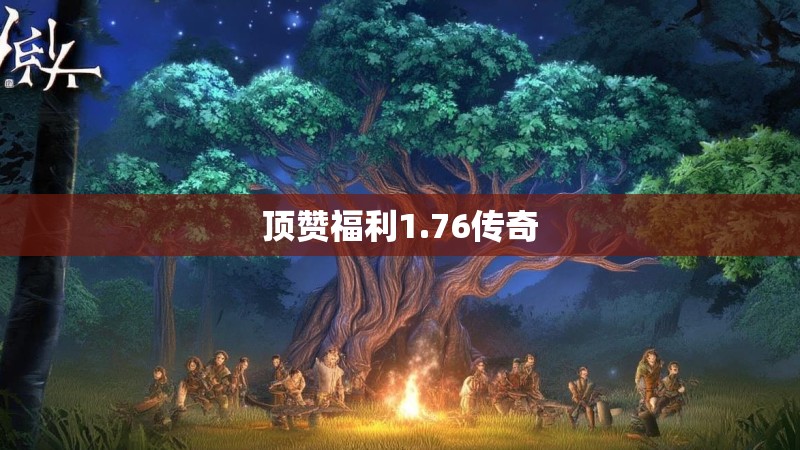 顶赞福利1.76传奇 顶赞福利1.76传奇