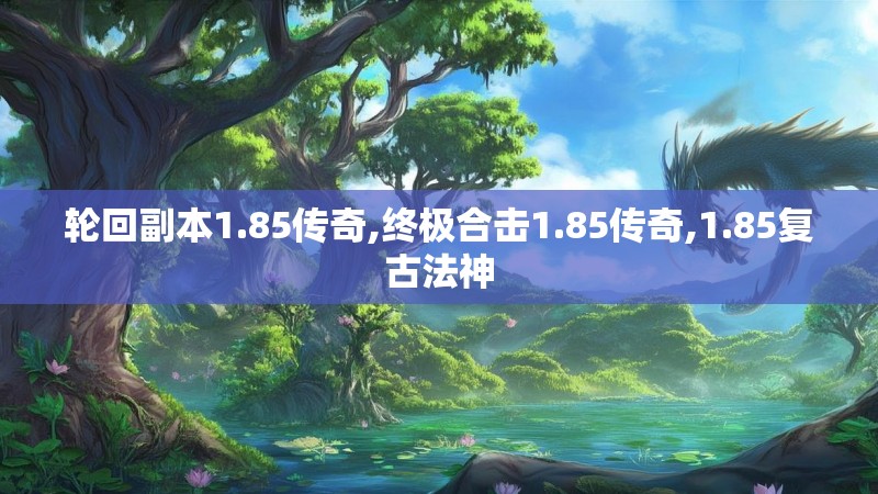 轮回副本1.85传奇,终极合击1.85传奇,1.85复古法神 轮回副本1.85传奇,终极合击1.85传奇,1.85复古法神