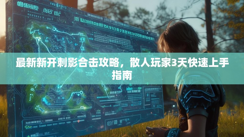 最新新开刺影合击攻略,散人玩家3天快速上手指南 最新新开刺影合击攻略,散人玩家3天快速上手指南