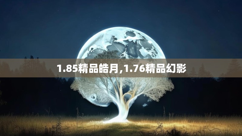 1.85精品皓月,1.76精品幻影