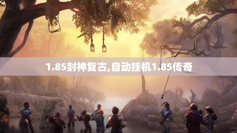 1.85封神复古,自动挂机1.85传奇