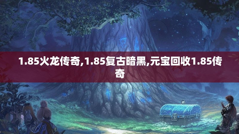 1.85火龙传奇,1.85复古暗黑,元宝回收1.85传奇 1.85火龙传奇,1.85复古暗黑,元宝回收1.85传奇