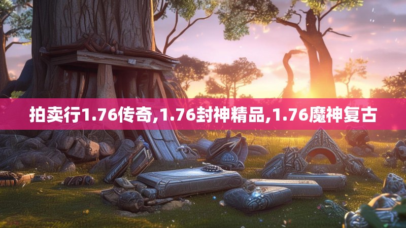 拍卖行1.76传奇,1.76封神精品,1.76魔神复古 拍卖行1.76传奇,1.76封神精品,1.76魔神复古