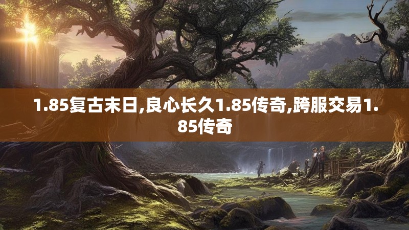 1.85复古末日,良心长久1.85传奇,跨服交易1.85传奇 1.85复古末日,良心长久1.85传奇,跨服交易1.85传奇