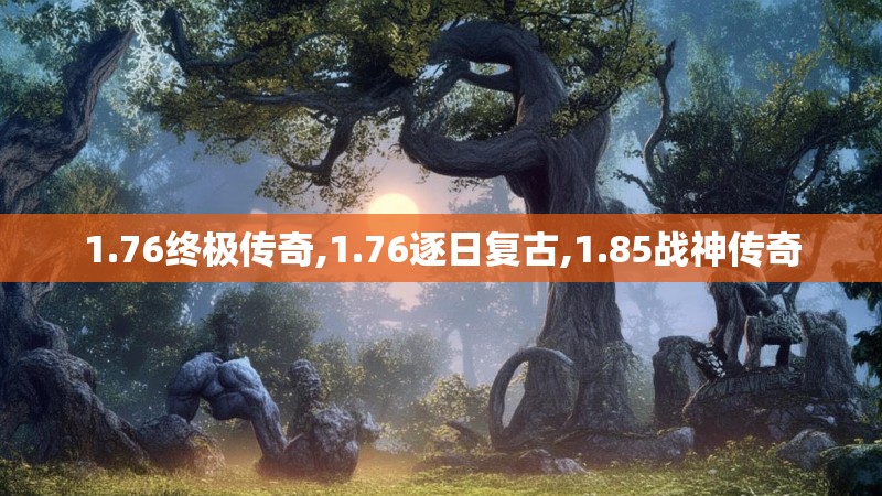 1.76终极传奇,1.76逐日复古,1.85战神传奇 1.76终极传奇,1.76逐日复古,1.85战神传奇
