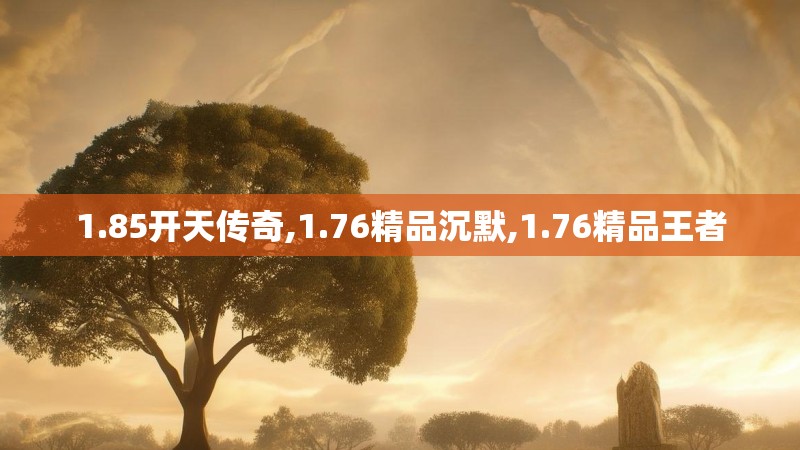 1.85开天传奇,1.76精品沉默,1.76精品王者 1.85开天传奇,1.76精品沉默,1.76精品王者