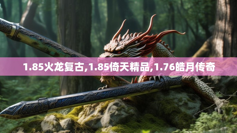 1.85火龙复古,1.85倚天精品,1.76皓月传奇 1.85火龙复古,1.85倚天精品,1.76皓月传奇