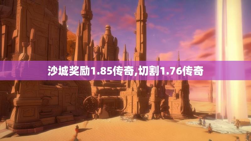 沙城奖励1.85传奇,切割1.76传奇 沙城奖励1.85传奇,切割1.76传奇